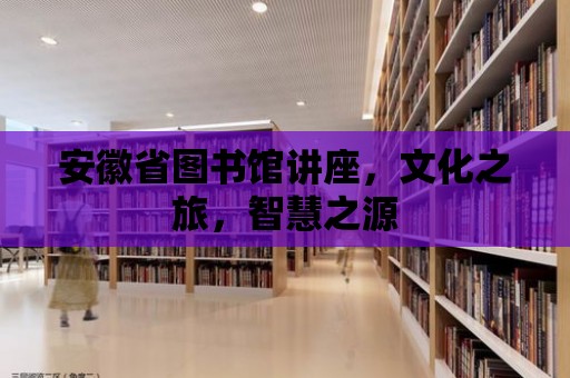 安徽省圖書館講座，文化之旅，智慧之源