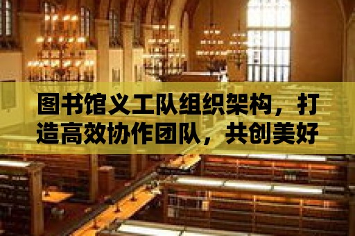 圖書館義工隊組織架構，打造高效協作團隊，共創美好閱讀環境