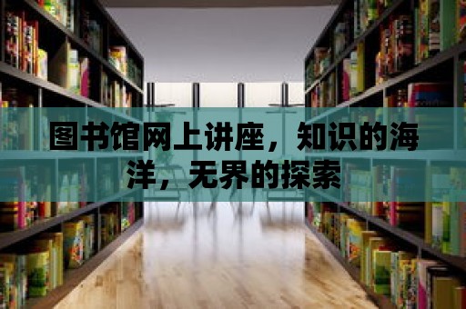 圖書(shū)館網(wǎng)上講座，知識(shí)的海洋，無(wú)界的探索