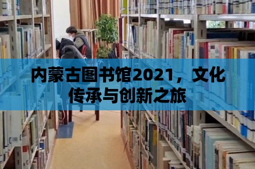 內蒙古圖書館2021，文化傳承與創新之旅