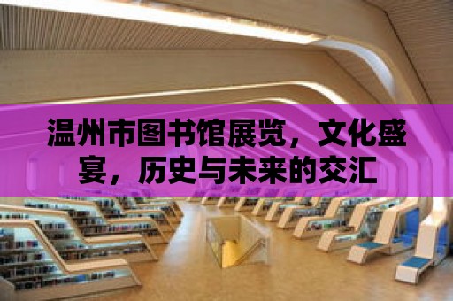 溫州市圖書館展覽，文化盛宴，歷史與未來的交匯