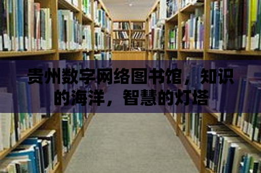 貴州數(shù)字網(wǎng)絡(luò)圖書館，知識的海洋，智慧的燈塔