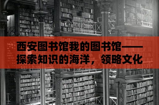 西安圖書館我的圖書館——探索知識的海洋，領略文化的魅力