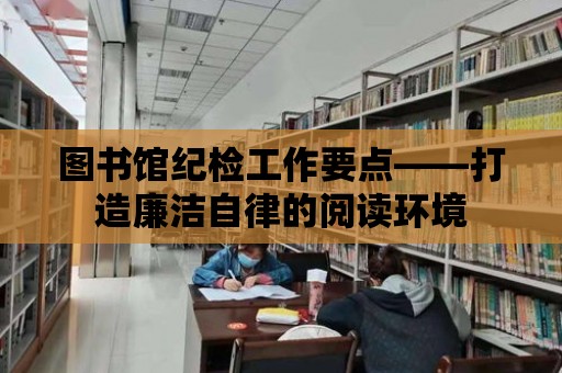 圖書館紀檢工作要點——打造廉潔自律的閱讀環(huán)境