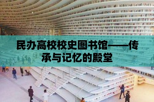 民辦高校校史圖書館——傳承與記憶的殿堂