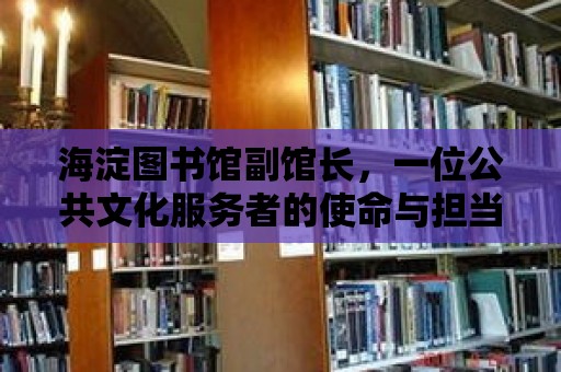 海淀圖書館副館長，一位公共文化服務(wù)者的使命與擔(dān)當(dāng)