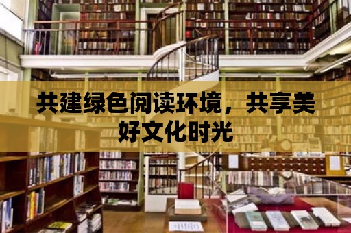 共建綠色閱讀環境，共享美好文化時光