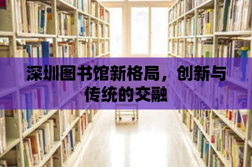 深圳圖書館新格局，創新與傳統的交融