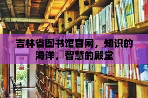 吉林省圖書館官網，知識的海洋，智慧的殿堂