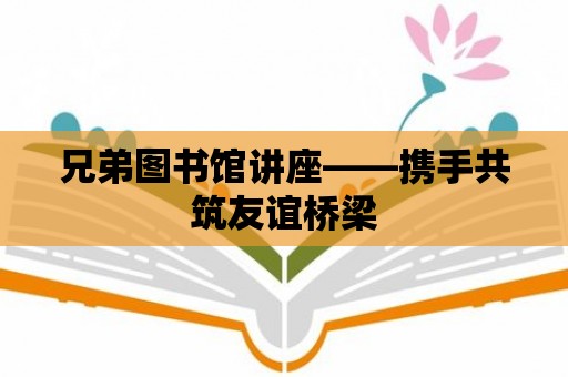 兄弟圖書館講座——攜手共筑友誼橋梁