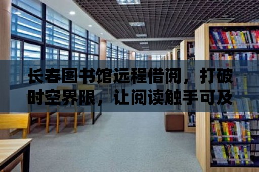 長春圖書館遠(yuǎn)程借閱，打破時空界限，讓閱讀觸手可及