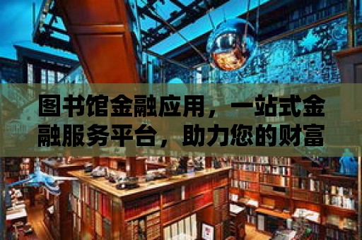 圖書館金融應用，一站式金融服務平臺，助力您的財富增值