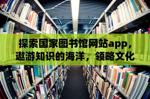 探索國家圖書館網站app，遨游知識的海洋，領略文化的魅力