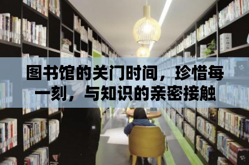 圖書館的關(guān)門時間，珍惜每一刻，與知識的親密接觸