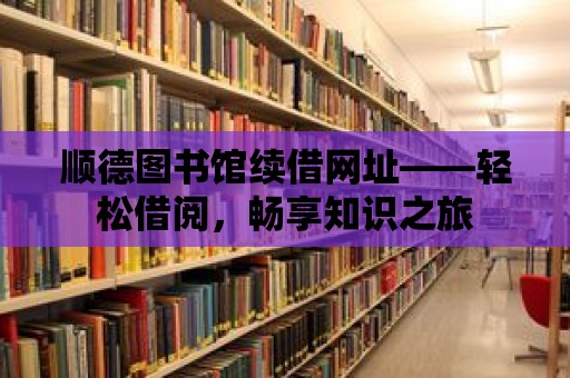 順德圖書館續(xù)借網(wǎng)址——輕松借閱，暢享知識之旅