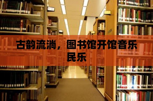 古韻流淌，圖書館開館音樂民樂