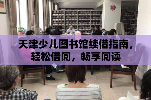 天津少兒圖書館續借指南，輕松借閱，暢享閱讀