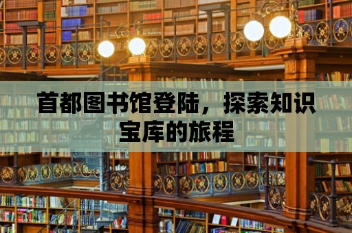 首都圖書館登陸，探索知識寶庫的旅程