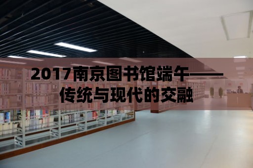 2017南京圖書館端午——傳統與現代的交融