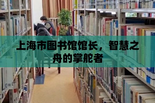 上海市圖書館館長，智慧之舟的掌舵者