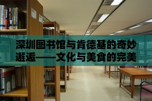 深圳圖書館與肯德基的奇妙邂逅——文化與美食的完美融合