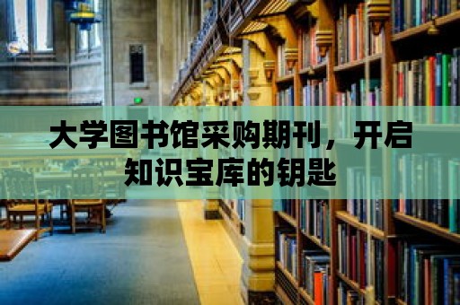 大學圖書館采購期刊，開啟知識寶庫的鑰匙