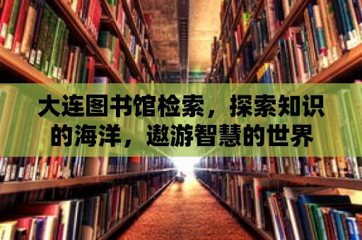 大連圖書館檢索，探索知識(shí)的海洋，遨游智慧的世界