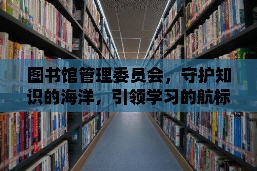 圖書館管理委員會(huì)，守護(hù)知識(shí)的海洋，引領(lǐng)學(xué)習(xí)的航標(biāo)