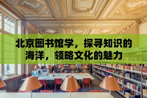 北京圖書館學，探尋知識的海洋，領略文化的魅力