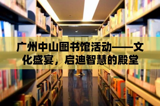 廣州中山圖書館活動——文化盛宴，啟迪智慧的殿堂