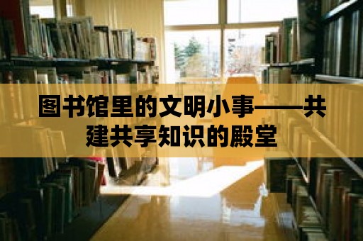 圖書館里的文明小事——共建共享知識的殿堂