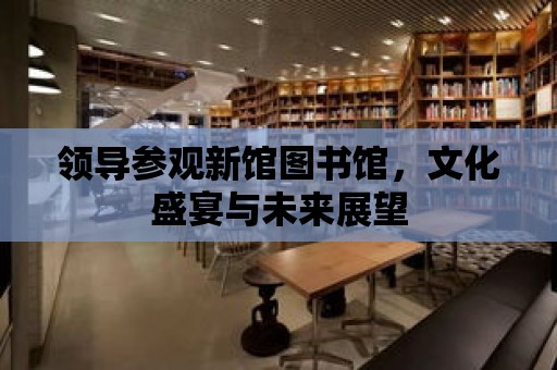 領導參觀新館圖書館，文化盛宴與未來展望