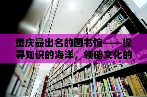 重慶最出名的圖書館——探尋知識的海洋，領略文化的魅力