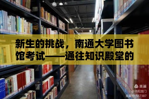 新生的挑戰，南通大學圖書館考試——通往知識殿堂的必經之路