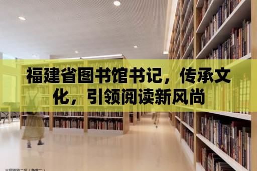 福建省圖書館書記，傳承文化，引領閱讀新風尚