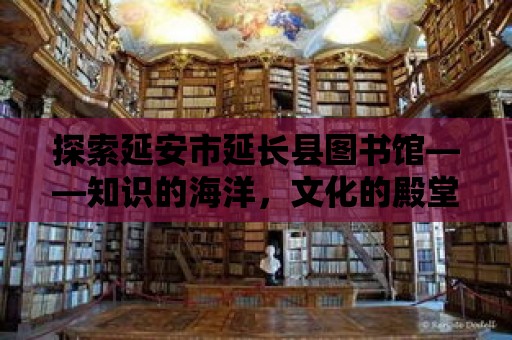 探索延安市延長縣圖書館——知識的海洋，文化的殿堂