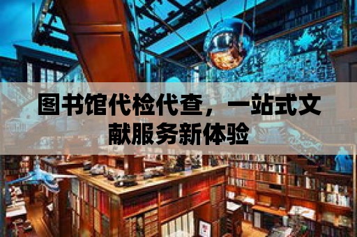 圖書館代檢代查，一站式文獻服務新體驗