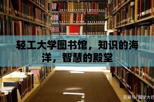 輕工大學圖書館，知識的海洋，智慧的殿堂