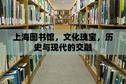 上海圖書館，文化瑰寶，歷史與現代的交融