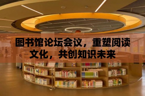 圖書館論壇會議，重塑閱讀文化，共創知識未來