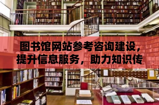 圖書館網站參考咨詢建設，提升信息服務，助力知識傳播