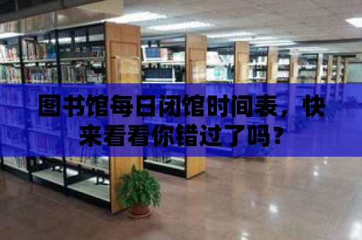 圖書館每日閉館時(shí)間表，快來看看你錯(cuò)過了嗎？