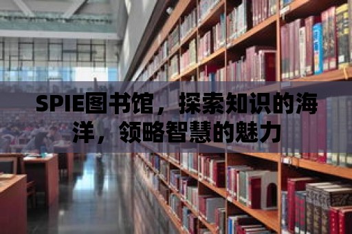 SPIE圖書館，探索知識的海洋，領(lǐng)略智慧的魅力