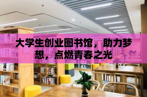 大學生創業圖書館，助力夢想，點燃青春之光