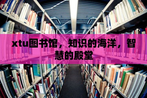 xtu圖書館，知識(shí)的海洋，智慧的殿堂