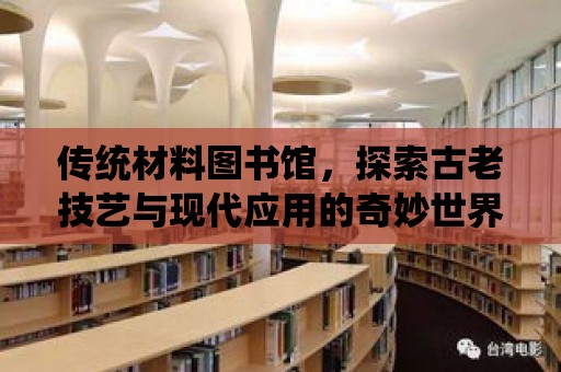 傳統材料圖書館，探索古老技藝與現代應用的奇妙世界