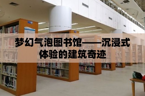 夢幻氣泡圖書館——沉浸式體驗的建筑奇跡