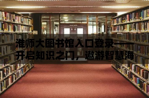 淮師大圖書館入口登錄——開啟知識之門，遨游智慧海洋