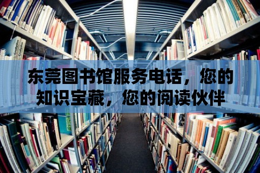 東莞圖書館服務(wù)電話，您的知識寶藏，您的閱讀伙伴