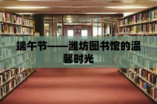 端午節——濰坊圖書館的溫馨時光